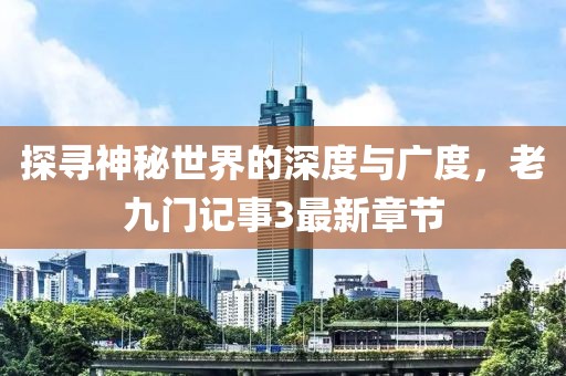 探尋神秘世界的深度與廣度，老九門記事3最新章節(jié)