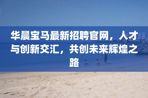 華晨寶馬最新招聘官網(wǎng)，人才與創(chuàng)新交匯，共創(chuàng)未來輝煌之路