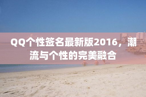 QQ個性簽名最新版2016，潮流與個性的完美融合