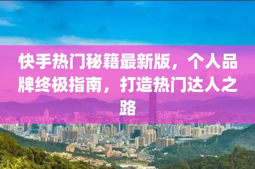 快手熱門秘籍最新版，個(gè)人品牌終極指南，打造熱門達(dá)人之路
