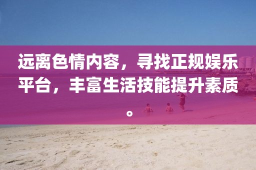 遠(yuǎn)離色情內(nèi)容，尋找正規(guī)娛樂(lè)平臺(tái)，豐富生活技能提升素質(zhì)。