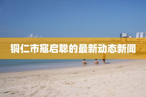銅仁市寇啟聰?shù)淖钚聞討B(tài)新聞