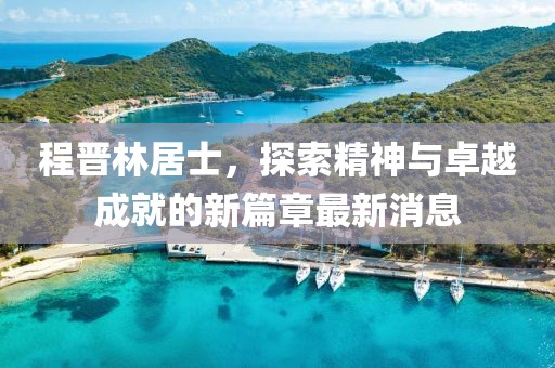 程晉林居士，探索精神與卓越成就的新篇章最新消息