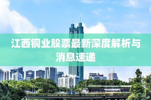 江西銅業(yè)股票最新深度解析與消息速遞