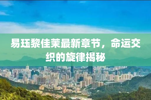易玨黎佳茉最新章節(jié)，命運(yùn)交織的旋律揭秘