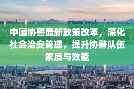 中國協(xié)警最新政策改革，深化社會治安管理，提升協(xié)警隊伍素質與效能