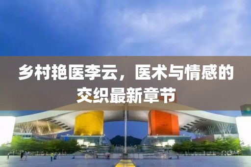 鄉(xiāng)村艷醫(yī)李云，醫(yī)術(shù)與情感的交織最新章節(jié)