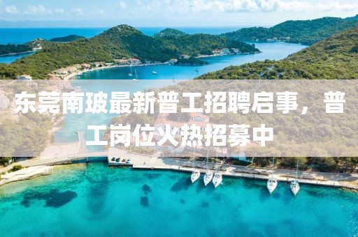 東莞南玻最新普工招聘啟事，普工崗位火熱招募中