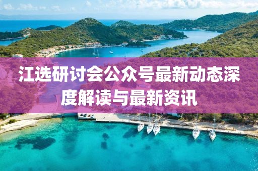 江選研討會公眾號最新動態(tài)深度解讀與最新資訊