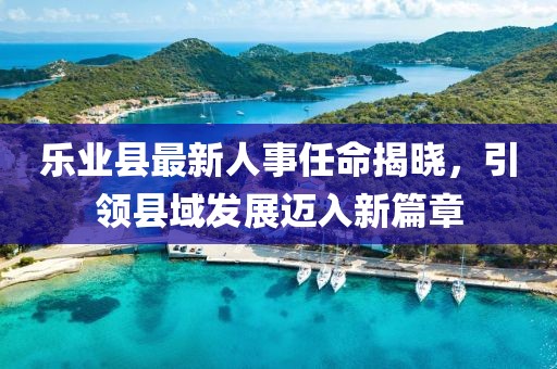 樂(lè)業(yè)縣最新人事任命揭曉，引領(lǐng)縣域發(fā)展邁入新篇章