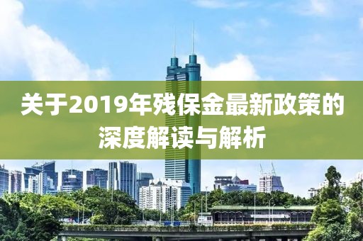 關(guān)于2019年殘保金最新政策的深度解讀與解析